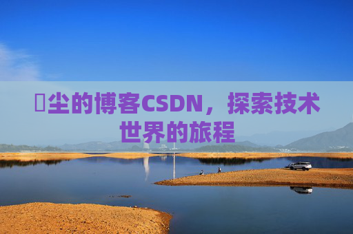 玦尘的博客CSDN，探索技术世界的旅程